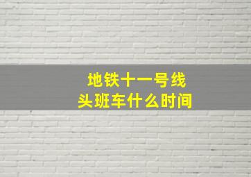 地铁十一号线头班车什么时间