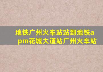 地铁广州火车站站到地铁apm花城大道站广州火车站