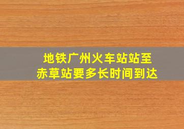 地铁广州火车站站至赤草站要多长时间到达