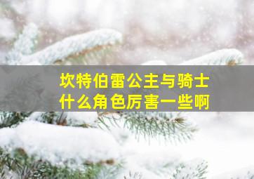 坎特伯雷公主与骑士什么角色厉害一些啊