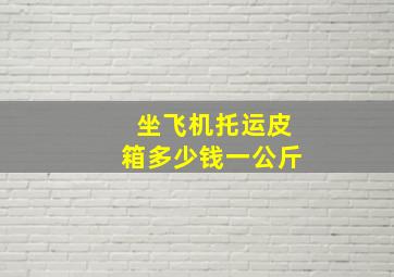 坐飞机托运皮箱多少钱一公斤