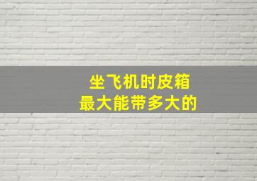 坐飞机时皮箱最大能带多大的