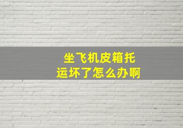 坐飞机皮箱托运坏了怎么办啊