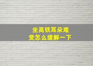 坐高铁耳朵难受怎么缓解一下