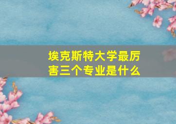 埃克斯特大学最厉害三个专业是什么