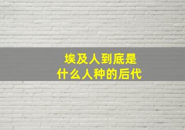 埃及人到底是什么人种的后代