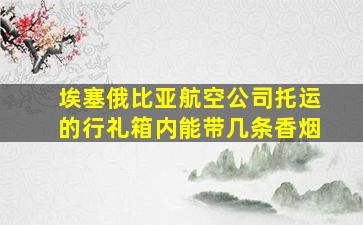 埃塞俄比亚航空公司托运的行礼箱内能带几条香烟