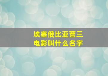 埃塞俄比亚营三电影叫什么名字