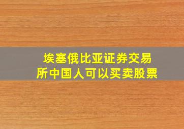 埃塞俄比亚证券交易所中国人可以买卖股票