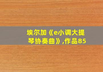 埃尔加《e小调大提琴协奏曲》,作品85