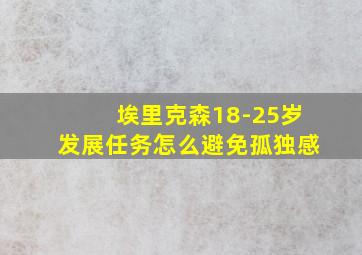 埃里克森18-25岁发展任务怎么避免孤独感