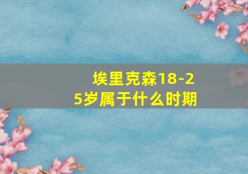 埃里克森18-25岁属于什么时期