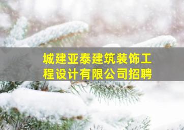 城建亚泰建筑装饰工程设计有限公司招聘