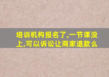 培训机构报名了,一节课没上,可以诉讼让商家退款么