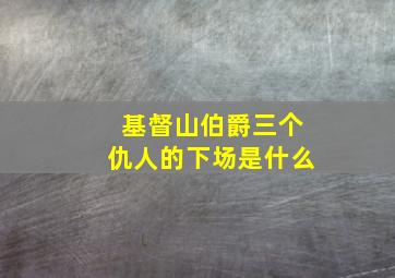 基督山伯爵三个仇人的下场是什么