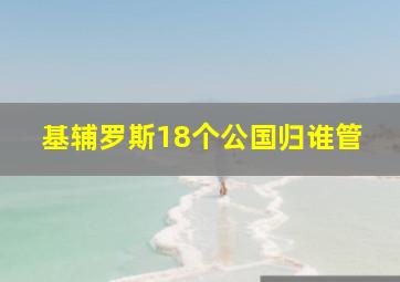 基辅罗斯18个公国归谁管