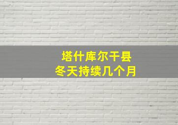 塔什库尔干县冬天持续几个月