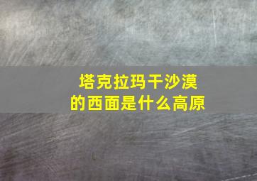 塔克拉玛干沙漠的西面是什么高原