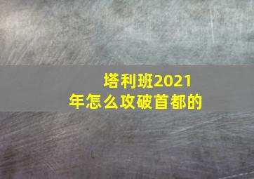 塔利班2021年怎么攻破首都的