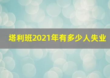 塔利班2021年有多少人失业