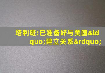 塔利班:已准备好与美国“建立关系”