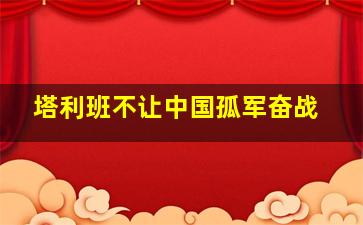 塔利班不让中国孤军奋战