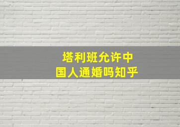 塔利班允许中国人通婚吗知乎