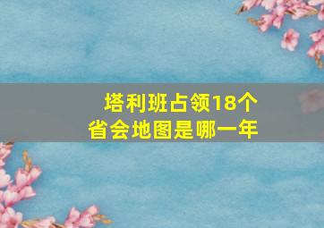 塔利班占领18个省会地图是哪一年