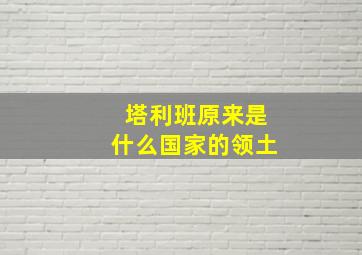 塔利班原来是什么国家的领土