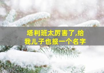 塔利班太厉害了,给我儿子也报一个名字