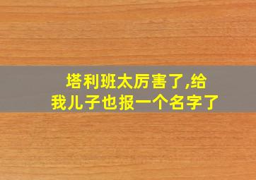 塔利班太厉害了,给我儿子也报一个名字了