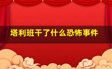 塔利班干了什么恐怖事件