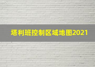 塔利班控制区域地图2021