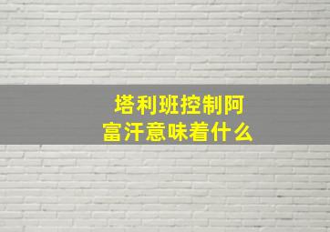 塔利班控制阿富汗意味着什么