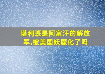 塔利班是阿富汗的解放军,被美国妖魔化了吗