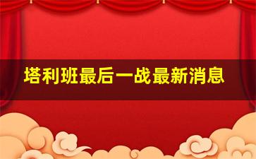 塔利班最后一战最新消息