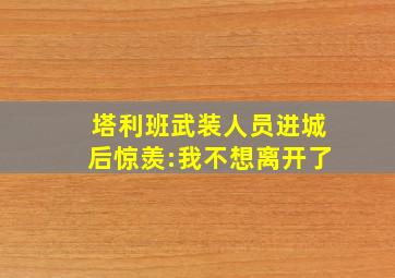 塔利班武装人员进城后惊羡:我不想离开了