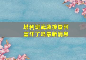 塔利班武装接管阿富汗了吗最新消息