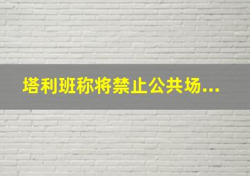 塔利班称将禁止公共场...