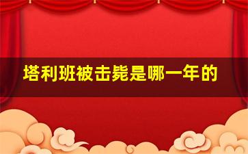 塔利班被击毙是哪一年的