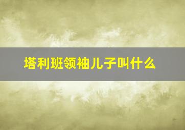 塔利班领袖儿子叫什么