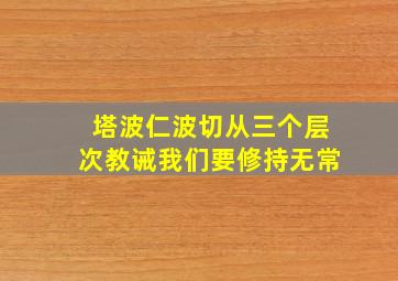 塔波仁波切从三个层次教诫我们要修持无常