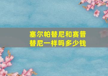 塞尔帕替尼和赛普替尼一样吗多少钱