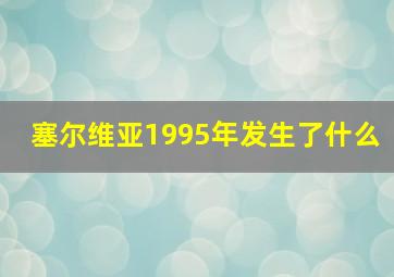 塞尔维亚1995年发生了什么