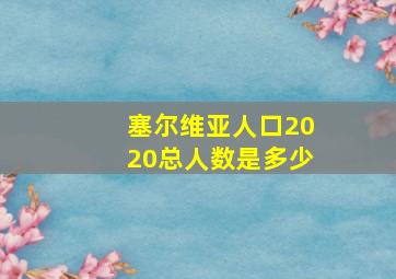 塞尔维亚人口2020总人数是多少