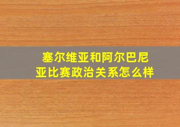 塞尔维亚和阿尔巴尼亚比赛政治关系怎么样