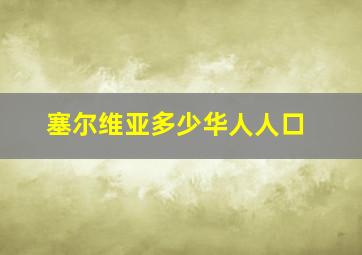 塞尔维亚多少华人人口