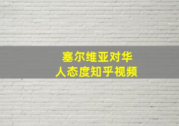 塞尔维亚对华人态度知乎视频