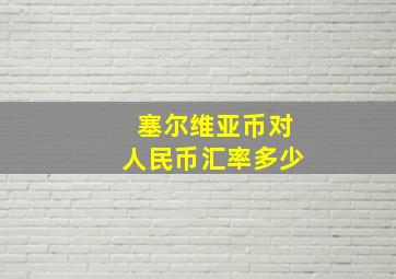 塞尔维亚币对人民币汇率多少