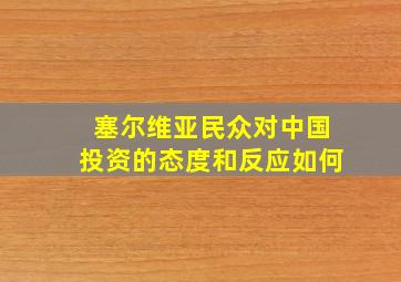 塞尔维亚民众对中国投资的态度和反应如何